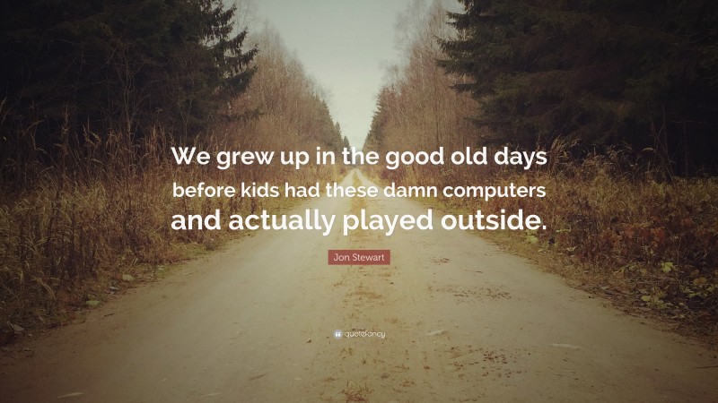 Jon Stewart Quote: “We grew up in the good old days before kids had these damn computers and actually played outside.”
