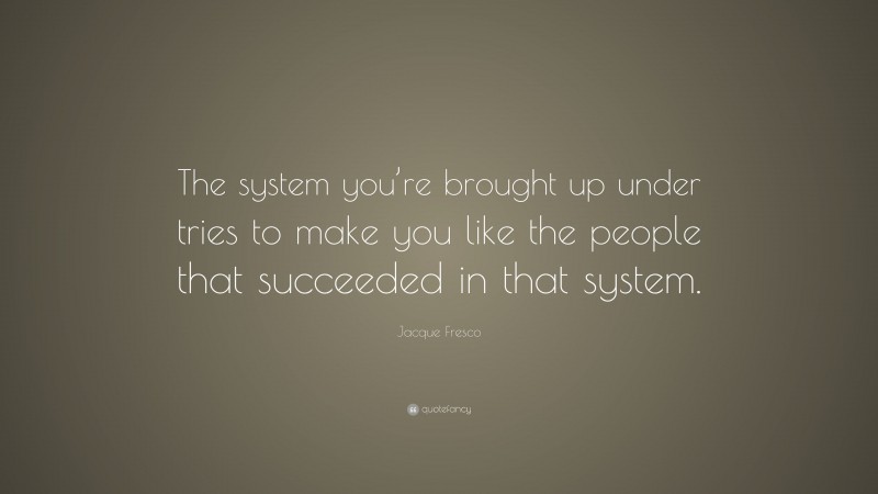 Jacque Fresco Quote: “The system you’re brought up under tries to make you like the people that succeeded in that system.”