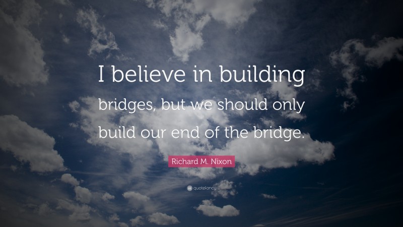 Richard M. Nixon Quote: “I believe in building bridges, but we should only build our end of the bridge.”