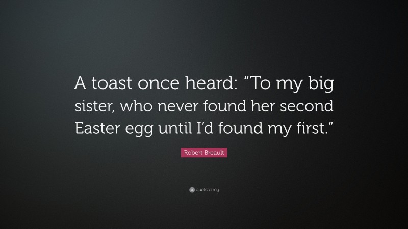 Robert Breault Quote: “A toast once heard: “To my big sister, who never found her second Easter egg until I’d found my first.””