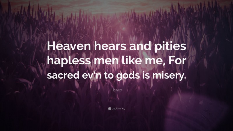 Homer Quote: “Heaven hears and pities hapless men like me, For sacred ev’n to gods is misery.”
