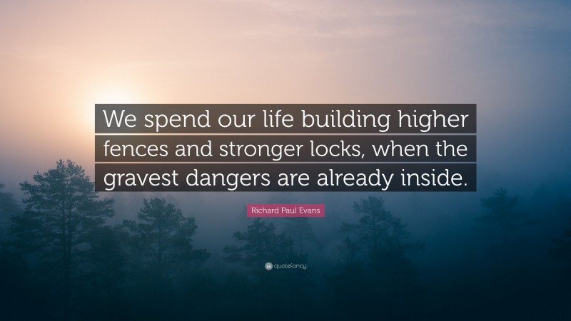 Richard Paul Evans Quote: “We spend our life building higher fences and stronger locks, when the gravest dangers are already inside.”