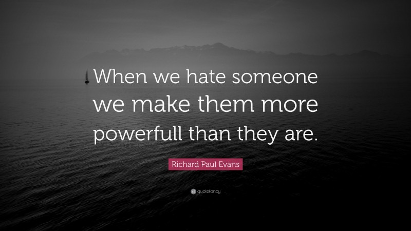Richard Paul Evans Quote: “When we hate someone we make them more powerfull than they are.”