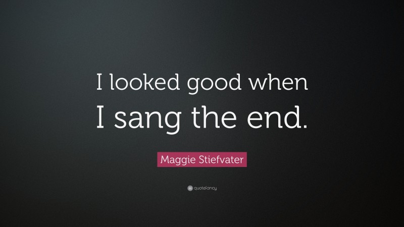 Maggie Stiefvater Quote: “I looked good when I sang the end.”