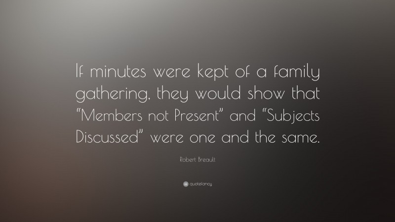 Robert Breault Quote: “If minutes were kept of a family gathering, they would show that “Members not Present” and “Subjects Discussed” were one and the same.”