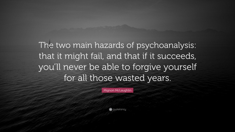 Mignon McLaughlin Quote: “The two main hazards of psychoanalysis: that it might fail, and that if it succeeds, you’ll never be able to forgive yourself for all those wasted years.”