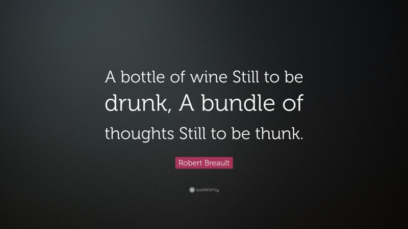 Robert Breault Quote: “A bottle of wine Still to be drunk, A bundle of thoughts Still to be thunk.”