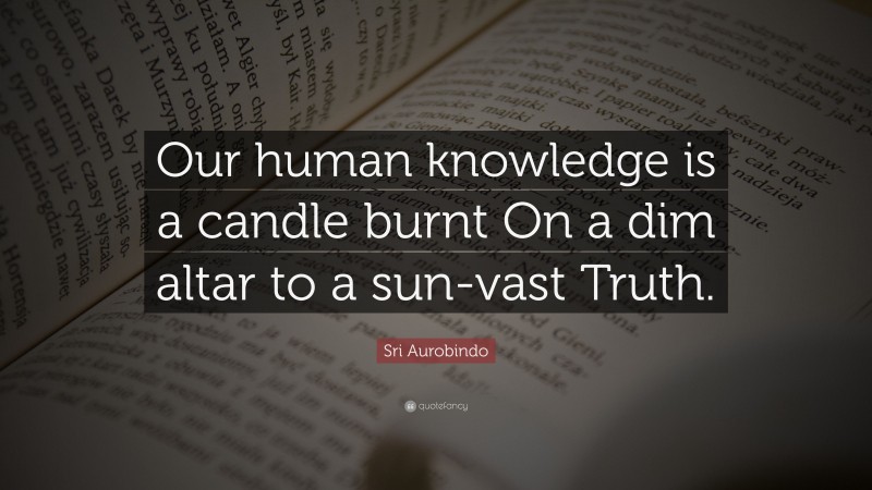 Sri Aurobindo Quote: “Our human knowledge is a candle burnt On a dim altar to a sun-vast Truth.”