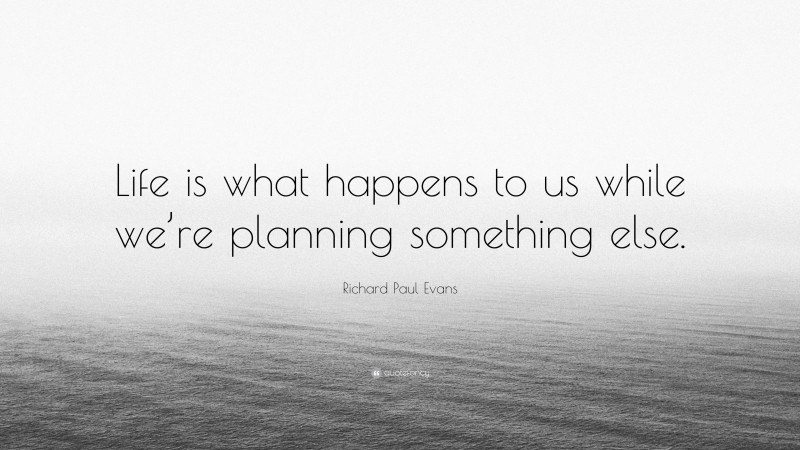 Richard Paul Evans Quote: “Life is what happens to us while we’re planning something else.”