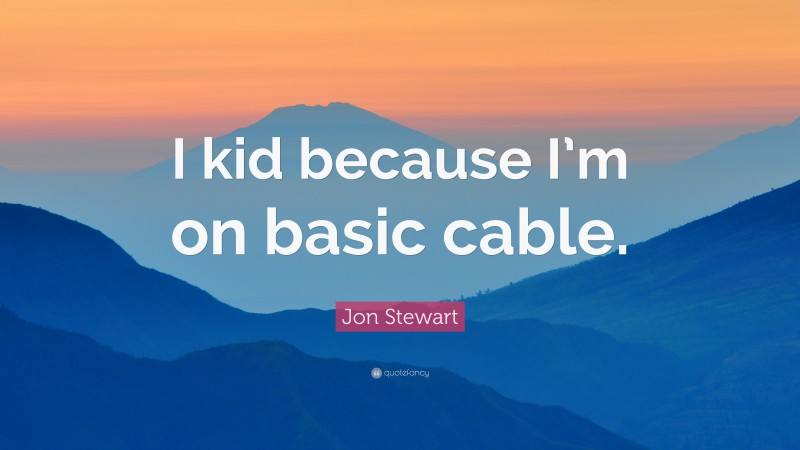 Jon Stewart Quote: “I kid because I’m on basic cable.”