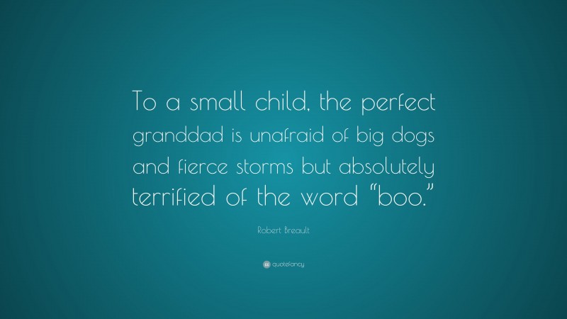 Robert Breault Quote: “To a small child, the perfect granddad is unafraid of big dogs and fierce storms but absolutely terrified of the word “boo.””