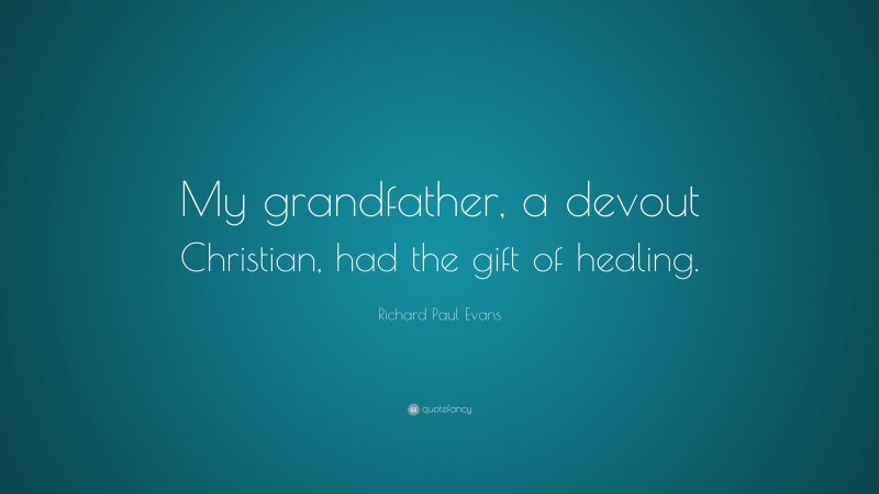 Richard Paul Evans Quote: “My grandfather, a devout Christian, had the gift of healing.”
