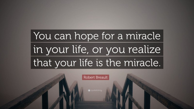 Robert Breault Quote: “You can hope for a miracle in your life, or you realize that your life is the miracle.”