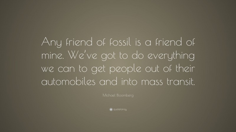 Michael Bloomberg Quote: “Any friend of fossil is a friend of mine. We’ve got to do everything we can to get people out of their automobiles and into mass transit.”