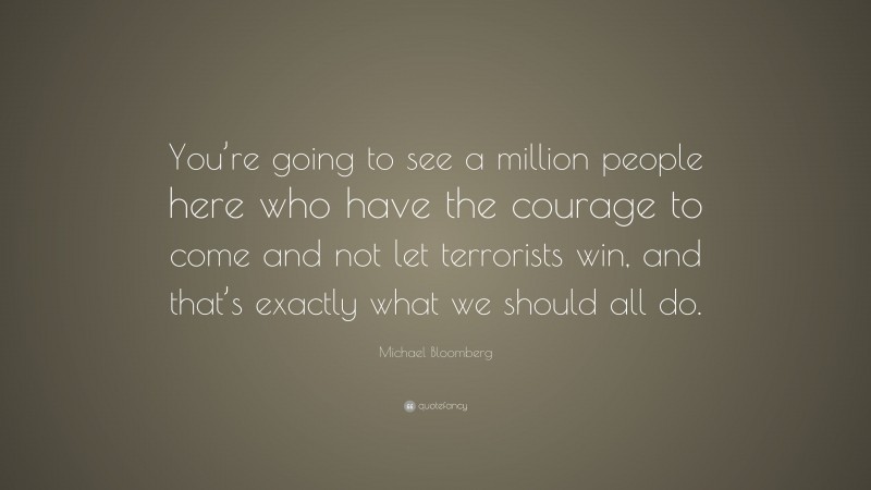 Michael Bloomberg Quote: “You’re going to see a million people here who have the courage to come and not let terrorists win, and that’s exactly what we should all do.”