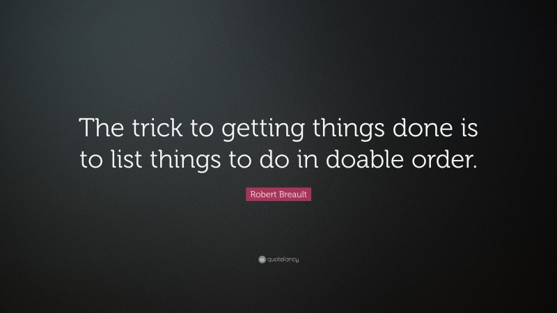 Robert Breault Quote: “The trick to getting things done is to list things to do in doable order.”