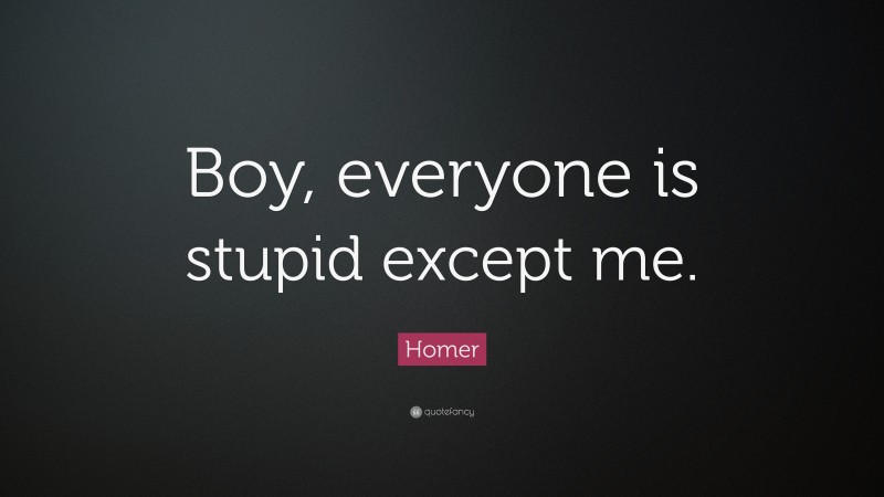 Homer Quote: “Boy, everyone is stupid except me.”