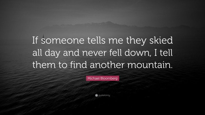 Michael Bloomberg Quote: “If someone tells me they skied all day and never fell down, I tell them to find another mountain.”