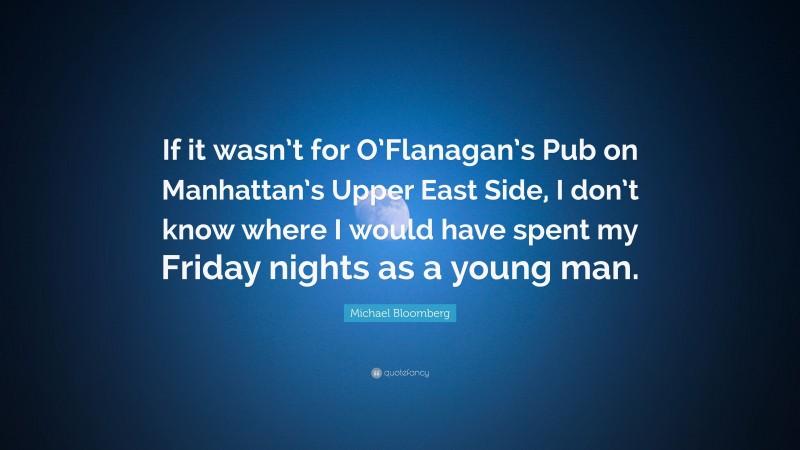 Michael Bloomberg Quote: “If it wasn’t for O’Flanagan’s Pub on Manhattan’s Upper East Side, I don’t know where I would have spent my Friday nights as a young man.”