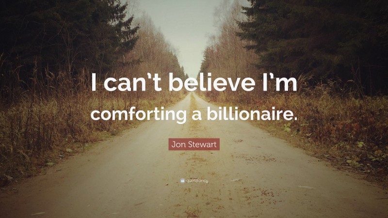 Jon Stewart Quote: “I can’t believe I’m comforting a billionaire.”