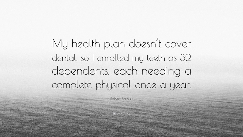 Robert Breault Quote: “My health plan doesn’t cover dental, so I enrolled my teeth as 32 dependents, each needing a complete physical once a year.”