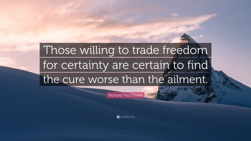 Richard Paul Evans Quote: “Those willing to trade freedom for certainty are certain to find the cure worse than the ailment.”