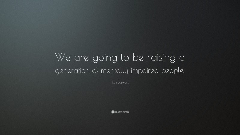 Jon Stewart Quote: “We are going to be raising a generation of mentally impaired people.”