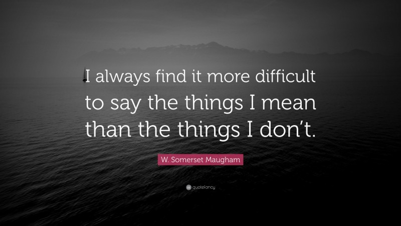 W. Somerset Maugham Quote: “I always find it more difficult to say the things I mean than the things I don’t.”