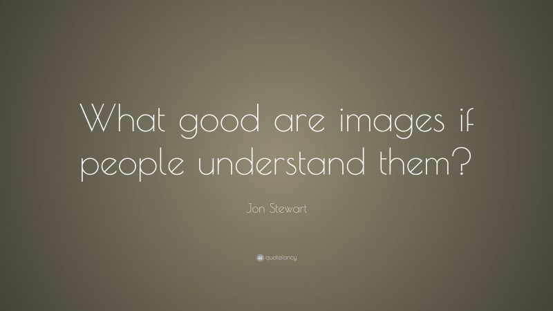 Jon Stewart Quote: “What good are images if people understand them?”