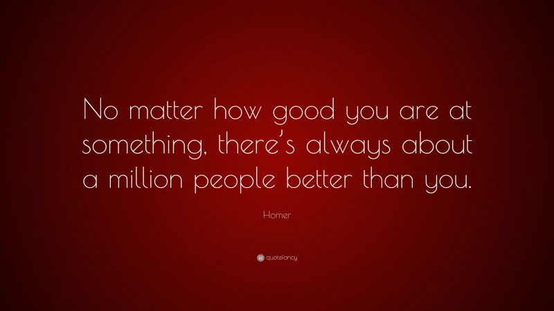 Homer Quote: “No matter how good you are at something, there’s always about a million people better than you.”