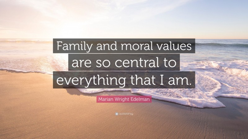 Marian Wright Edelman Quote: “Family and moral values are so central to everything that I am.”