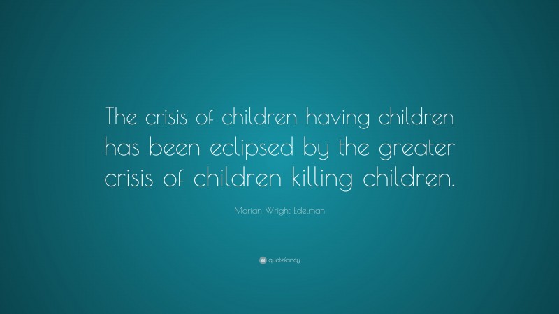 Marian Wright Edelman Quote: “The crisis of children having children has been eclipsed by the greater crisis of children killing children.”