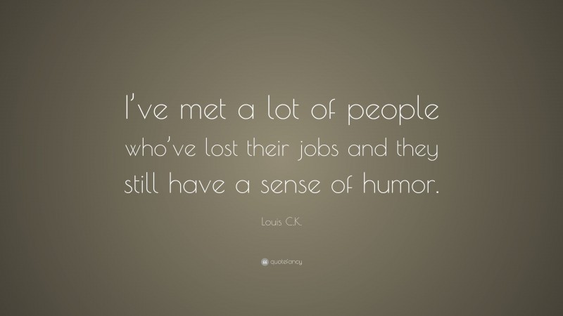 Louis C.K. Quote: “I’ve met a lot of people who’ve lost their jobs and they still have a sense of humor.”