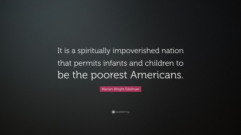 Marian Wright Edelman Quote: “It is a spiritually impoverished nation that permits infants and children to be the poorest Americans.”
