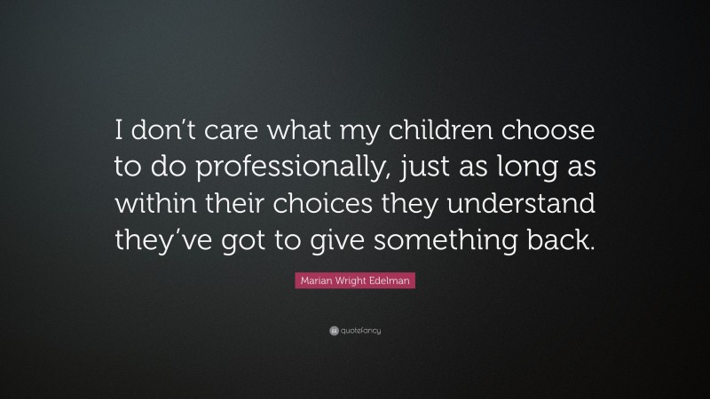 Marian Wright Edelman Quote: “I don’t care what my children choose to do professionally, just as long as within their choices they understand they’ve got to give something back.”