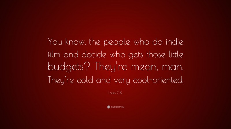 Louis C.K. Quote: “You know, the people who do indie film and decide who gets those little budgets? They’re mean, man. They’re cold and very cool-oriented.”