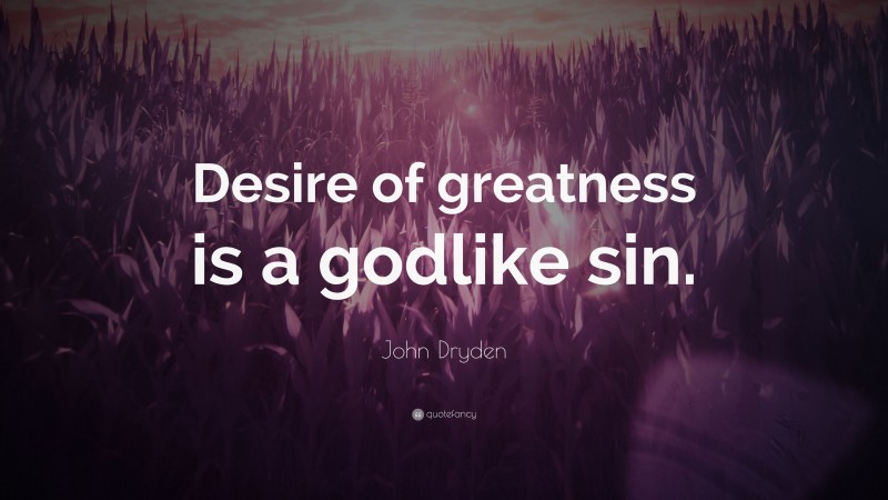 John Dryden Quote: “Desire of greatness is a godlike sin.”