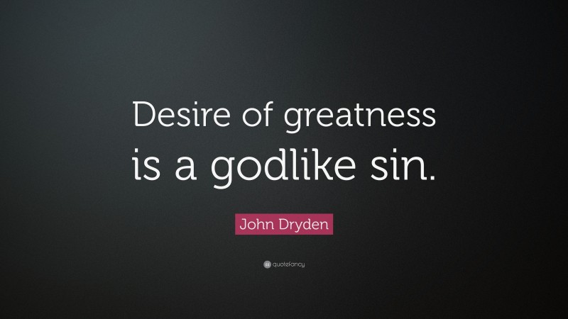 John Dryden Quote: “Desire of greatness is a godlike sin.”