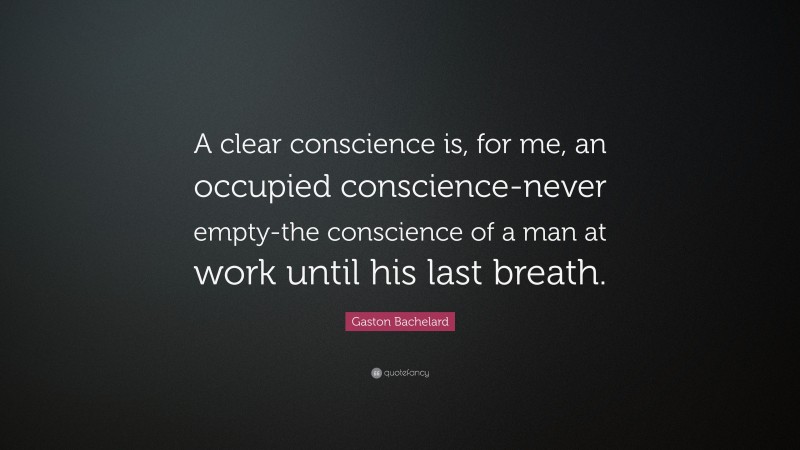 Gaston Bachelard Quote: “A clear conscience is, for me, an occupied conscience-never empty-the conscience of a man at work until his last breath.”