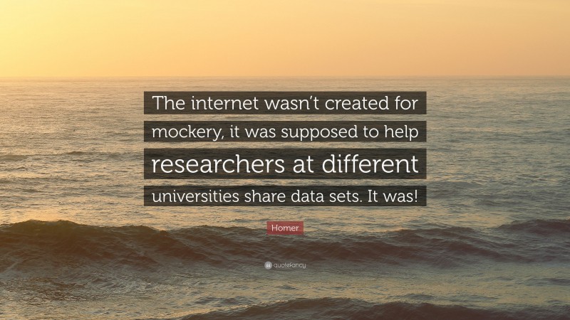 Homer Quote: “The internet wasn’t created for mockery, it was supposed to help researchers at different universities share data sets. It was!”