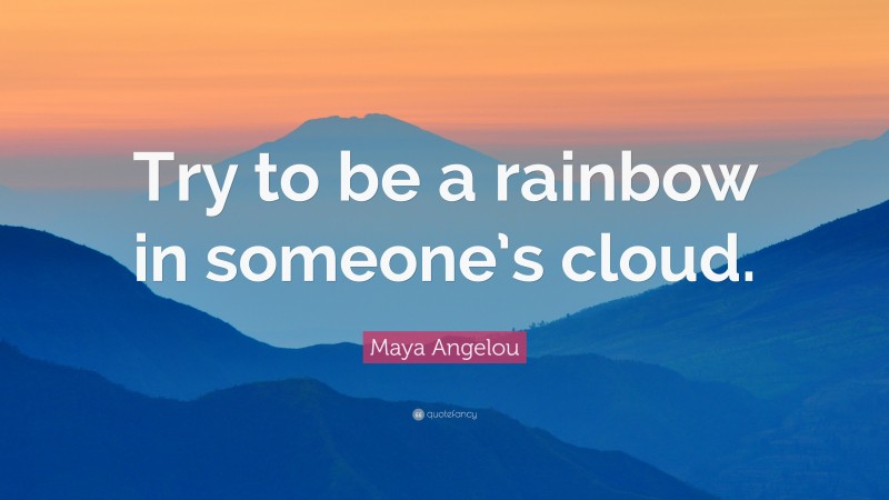 Maya Angelou Quote: “Try to be a rainbow in someone’s cloud.”