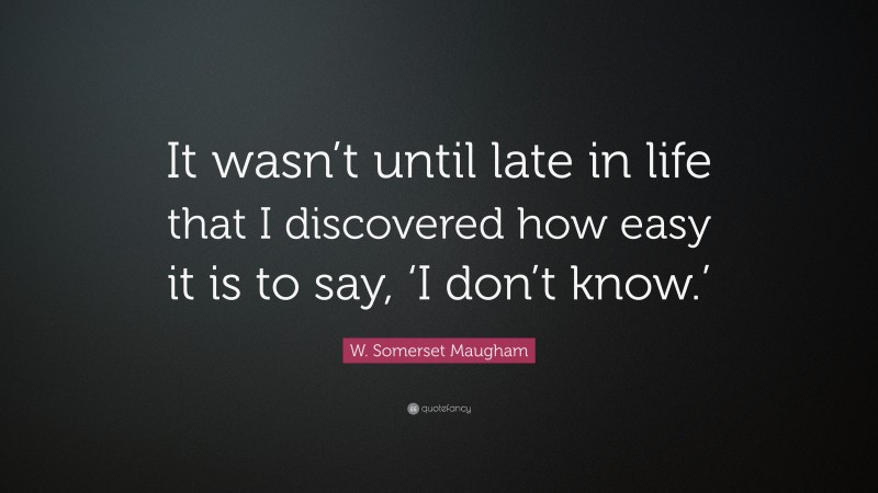 W. Somerset Maugham Quote: “It wasn’t until late in life that I discovered how easy it is to say, ‘I don’t know.’”