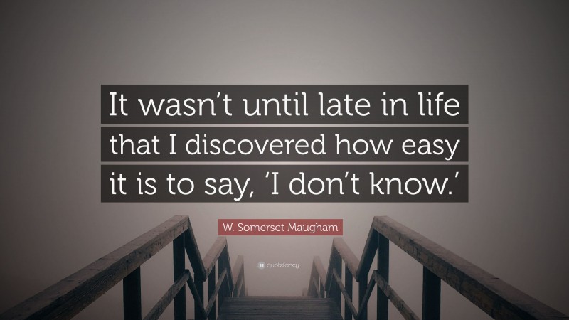 W. Somerset Maugham Quote: “It wasn’t until late in life that I discovered how easy it is to say, ‘I don’t know.’”