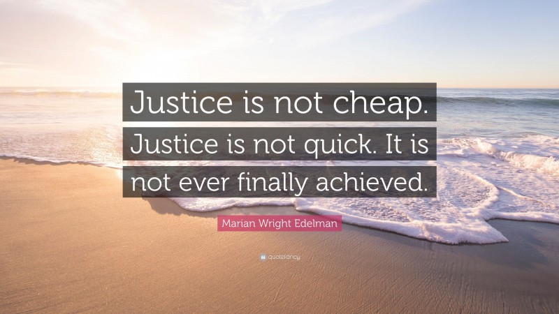 Marian Wright Edelman Quote: “Justice is not cheap. Justice is not quick. It is not ever finally achieved.”