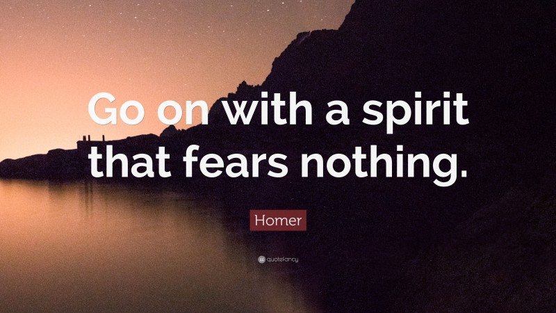 Homer Quote: “Go on with a spirit that fears nothing.”