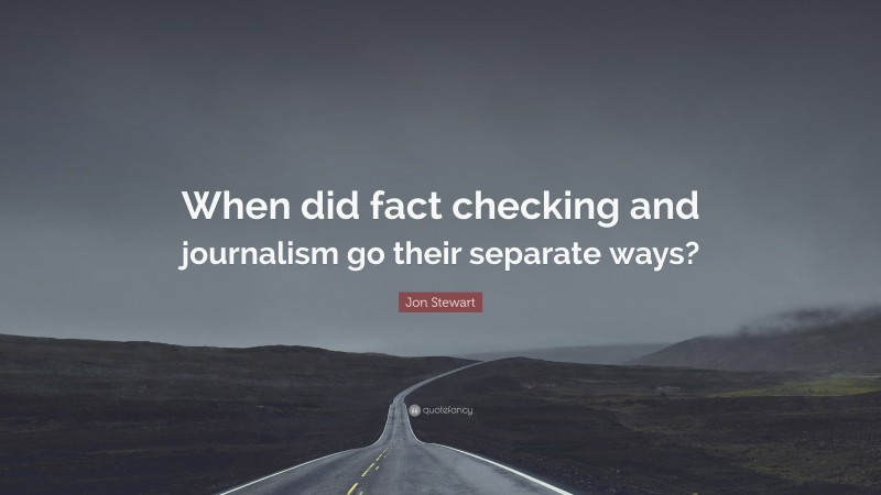 Jon Stewart Quote: “When did fact checking and journalism go their separate ways?”
