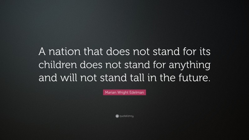 Marian Wright Edelman Quote: “A nation that does not stand for its children does not stand for anything and will not stand tall in the future.”