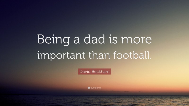 David Beckham Quote: “Being a dad is more important than football.”