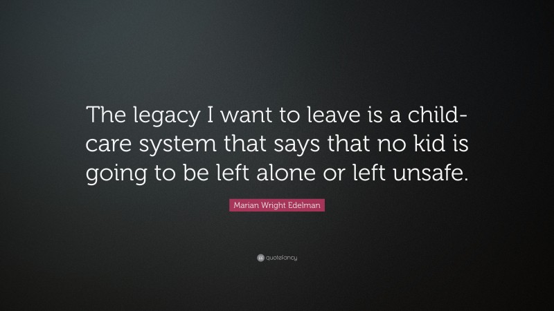Marian Wright Edelman Quote: “The legacy I want to leave is a child-care system that says that no kid is going to be left alone or left unsafe.”