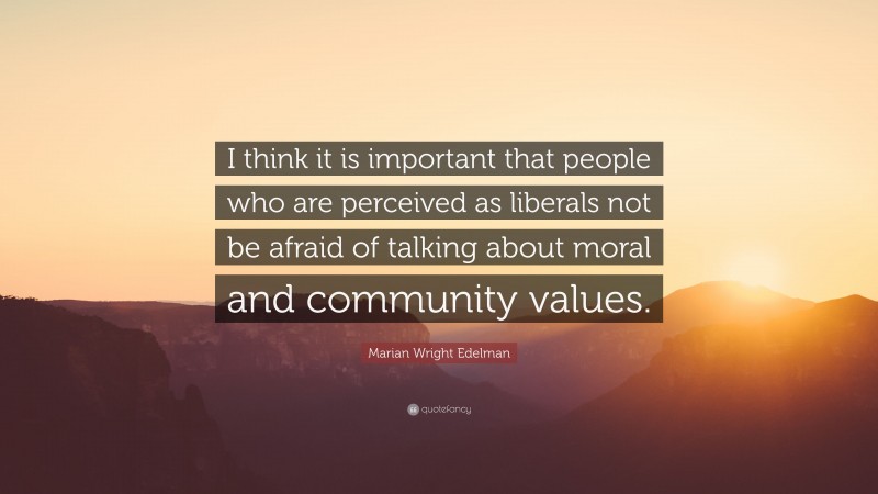 Marian Wright Edelman Quote: “I think it is important that people who are perceived as liberals not be afraid of talking about moral and community values.”